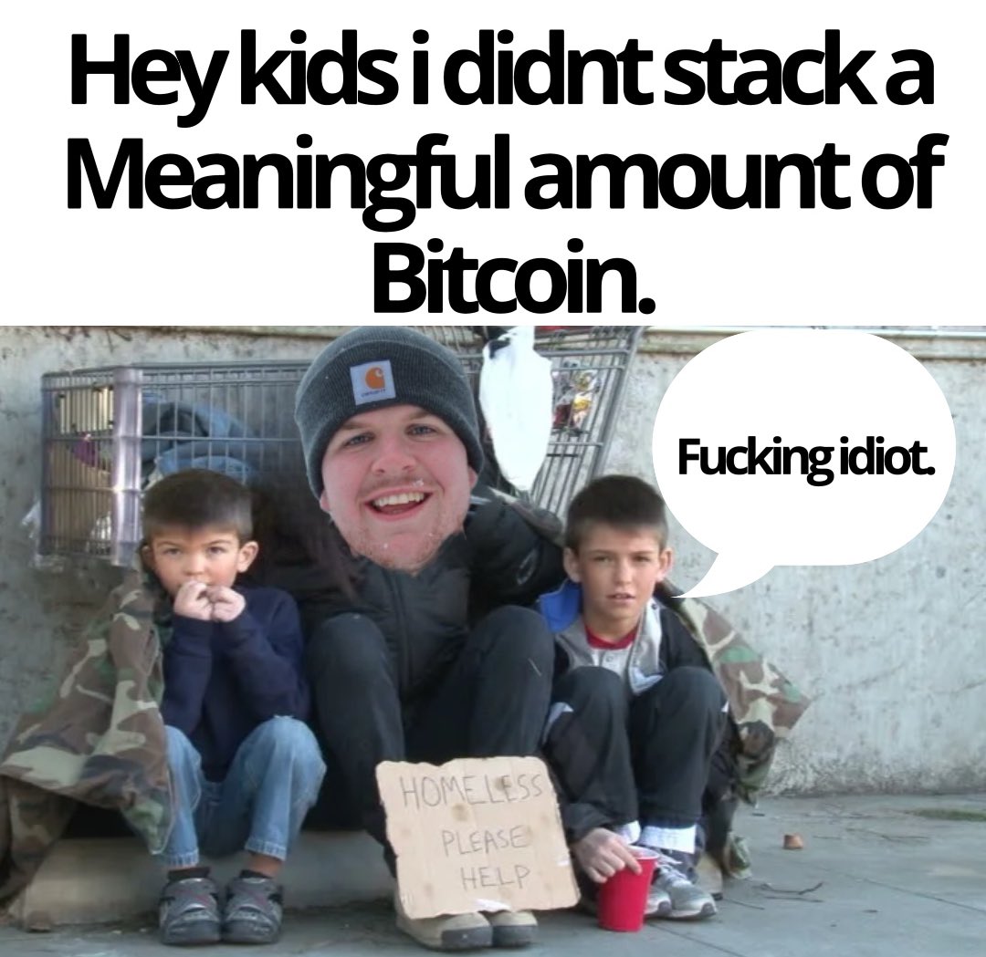 Hey kids i didnt stack a
Meaningful amount of
Bitcoin.
HOMELESS
PLEASE
HELP
Fucking idiot.