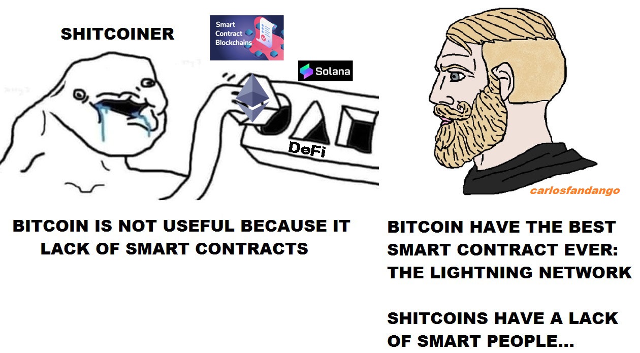 SHITCOINER
o sot 94[ -
NDerS <
NBITCOIN IS NOT USEFUL BECAUSE IT  BITCOIN HAVE THE BEST
LACK OF SMART CONTRACTS SMART CONTRACT EVER:
THE LIGHTNING NETWORK
SHITCOINS HAVE A LACK
OF SMART PEOPLE..