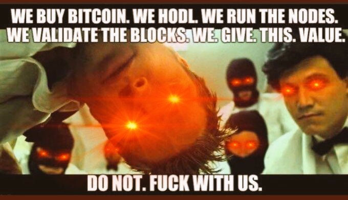 WE BUY BITCOIN. WE HODL. WE RUN THE NODES.
WE VALIDATE THE BLOCKS.WE GIVE. THIS.VALUE.
DO NOT. FUCK WITH US.