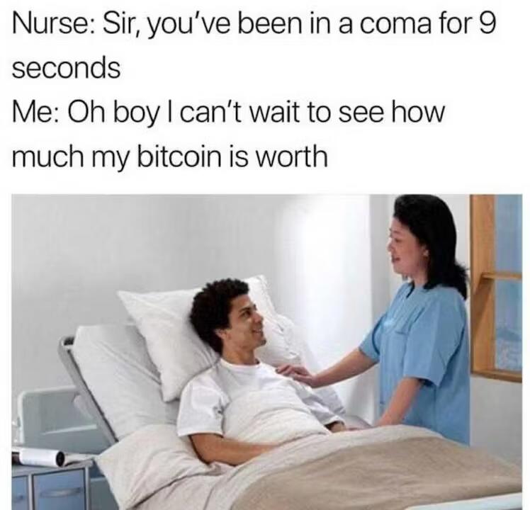 Nurse: Sir, you've been in a coma for 9
seconds
Me: Oh boy I can't wait to see how
much my bitcoin is worth