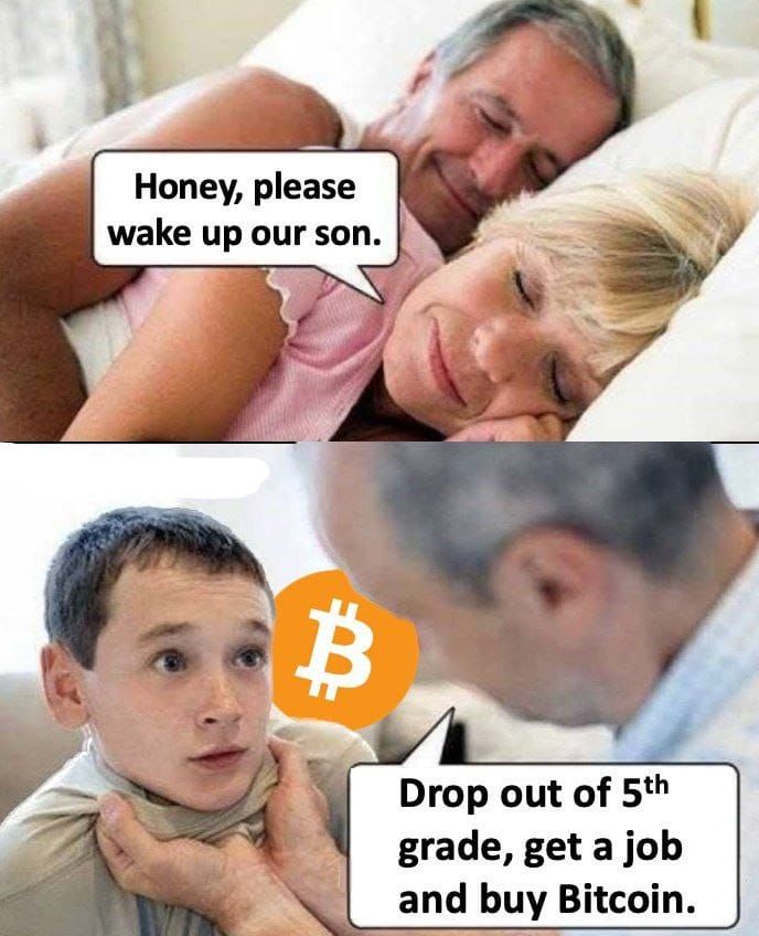 Honey, please
wake up our son.
B
Drop out of 5th
grade, get a job
and buy Bitcoin.