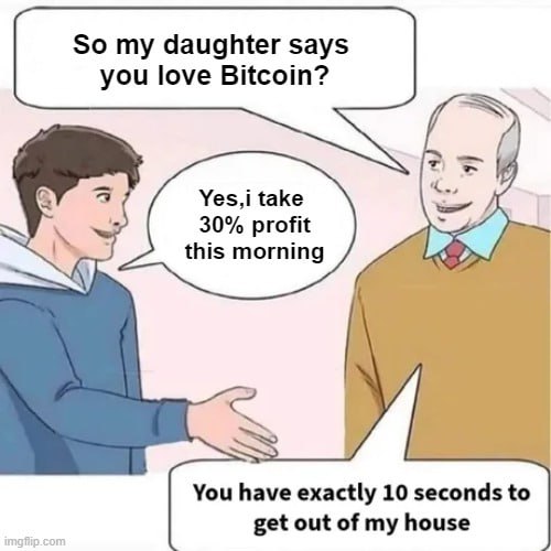 So my daughter says
you love Bitcoin?
A Yes, i take
~ 30% profit
this morning / ~
You have exactly 10 seconds to
get out of my hous