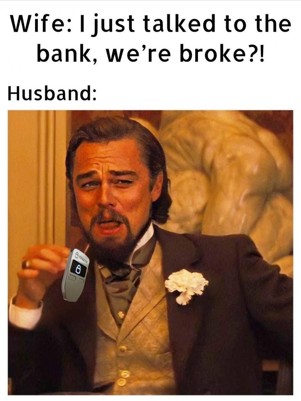 Wife: I just talked to the
bank, we're broke?!
Husband:
TREZOR
8