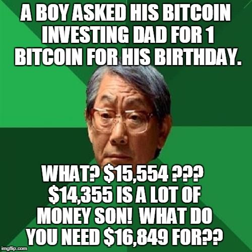 A BOY ASKED HIS BITCOIN
INVESTING DAD FOR 1
BITCOIN FOR HIS BIRTHDAY.
WHAT? $15.554 999
$14,355 IS A LOT OF
MONEY SON! WHAT DO
YOU NEED $16,849 FOR??
imgflip.com