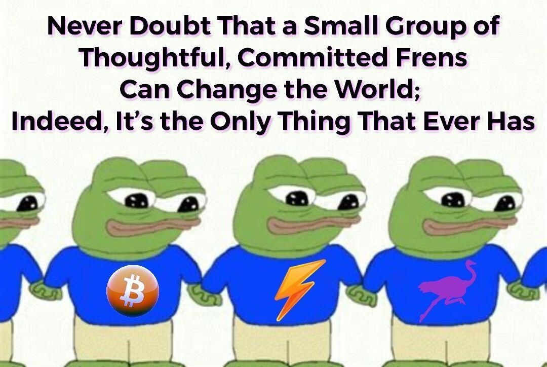 Never Doubt That a Small Group of
Thoughtful, Committed Frens
Can Change the World;
Indeed, It's the Only Thing That Ever Has
868